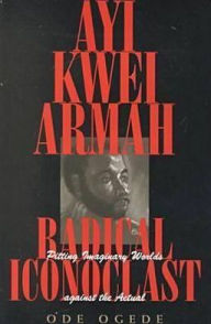 Title: Ayi Kwei Armah, Radical Iconoclast: Pitting the Imaginary Worlds against the Actual, Author: Ode Ogede