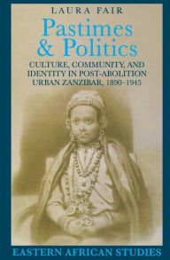 Title: Pastimes and Politics: Culture, Community, and Identity in Post-Abolition Urban Zanzibar, 1890-1945, Author: Laura Fair