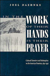 Title: In the Work of Their Hands Is Their Prayer: Cultural Narrative and Redemption on the American Frontiers, 1830-1930, Author: Joel Daehnke