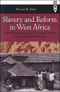 Title: Slavery and Reform in West Africa: Toward Emancipation in Nineteenth-Century Senegal and the Gold Coast, Author: Trevor R. Getz