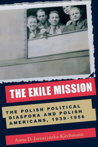 Title: The Exile Mission: The Polish Political Diaspora and Polish Americans, 1939-1956, Author: Anna D. Jaroszynska-Kirchmann