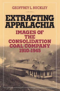 Title: Extracting Appalachia: Images of the Consolidation Coal Company, 1910-1945 / Edition 1, Author: Geoffrey L. Buckley