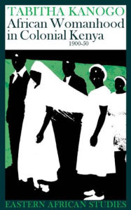 Title: African Womanhood in Colonial Kenya, 1900-1950: 1900-1950 / Edition 1, Author: Tabitha Kanogo
