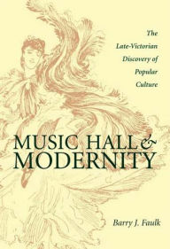 Title: Music Hall and Modernity: The Late-Victorian Discovery of Popular Culture, Author: Barry J. Faulk