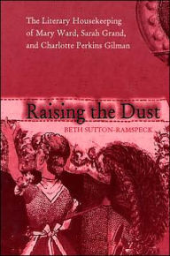 Title: Raising the Dust: The Literary Housekeeping of Mary Ward, Sarah Grand, and Charlotte Perkins Gilman, Author: Beth Sutton-Ramspeck