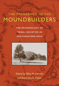 Title: The Emergence of the Moundbuilders: The Archaeology of Tribal Societies in Southeastern Ohio, Author: Elliot M. Abrams
