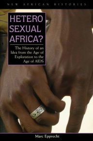 Title: Heterosexual Africa?: The History of an Idea from the Age of Exploration to the Age of AIDS, Author: Marc Epprecht