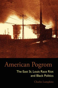 Title: American Pogrom: The East St. Louis Race Riot and Black Politics, Author: Charles Lumpkins