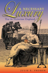 Title: A Necessary Luxury: Tea in Victorian England, Author: Julie E. Fromer