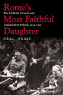 Rome's Most Faithful Daughter: The Catholic Church and Independent Poland, 1914-1939