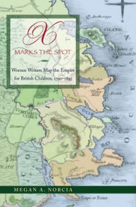 Title: X Marks the Spot: Women Writers Map the Empire for British Children, 1790-1895, Author: Megan A. Norcia