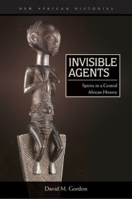 Title: Invisible Agents: Spirits in a Central African History, Author: David M. Gordon