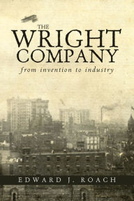 Title: The Wright Company: From Invention to Industry, Author: Edward J. Roach