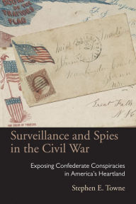 Title: Surveillance and Spies in the Civil War: Exposing Confederate Conspiracies in America's Heartland, Author: Stephen E. Towne