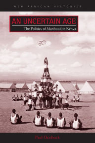 Title: An Uncertain Age: The Politics of Manhood in Kenya, Author: Paul Ocobock