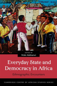 Title: Everyday State and Democracy in Africa: Ethnographic Encounters, Author: Wale Adebanwi