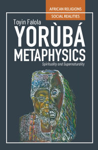 Title: Yorùbá Metaphysics: Spirituality and Supernaturality, Author: Toyin Falola