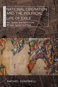 Title: National Liberation and the Political Life of Exile: Sex, Gender, and Nation in the Struggle Against Apartheid, Author: Rachel Sandwell