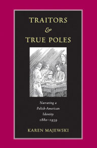 Title: Traitors and True Poles: Narrating a Polish-American Identity, 1880-1939, Author: Karen Majewski