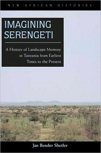 Imagining Serengeti: A History of Landscape Memory in Tanzania from Earliest Time to the Present