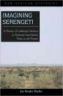 Imagining Serengeti: A History of Landscape Memory in Tanzania from Earliest Time to the Present