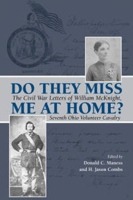 Title: Do They Miss Me at Home?: The Civil War Letters of William McKnight, Seventh Ohio Volunteer Cavalry, Author: Donald C. Maness