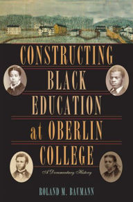 Title: Constructing Black Education at Oberlin College: A Documentary History, Author: Roland M. Baumann