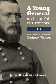 Title: A Young General and the Fall of Richmond: The Life and Career of Godfrey Weitzel, Author: G. William Quatman