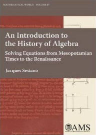 Title: Introduction to the History of Algebra: Solving Equations from Mesopotamian Times to the Renaissance, Author: Jacques Sesiano