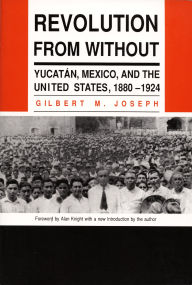 Title: Revolution From Without: Yucatan, Mexico, and the United States, 1880-1924 / Edition 1, Author: Gilbert M. Joseph