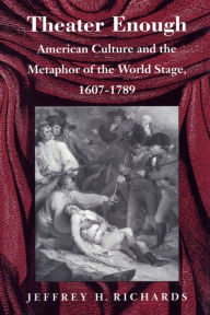 Title: Theater Enough: American Culture and the Metaphor of the World Stage, 1607-1789, Author: Jeffrey H. Richards