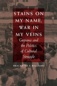 Title: Stains on My Name, War in My Veins: Guyana and the Politics of Cultural Struggle, Author: Brackette F. Williams