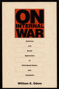Title: On Internal War: American and Soviet Approaches to Third World Clients and Insurgents, Author: William E. Odom