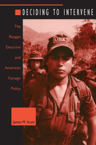 Title: Deciding to Intervene: The Reagan Doctrine and American Foreign Policy / Edition 1, Author: James M. Scott