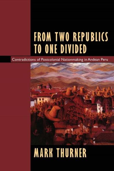 From Two Republics to One Divided: Contradictions of Postcolonial Nationmaking in Andean Peru / Edition 1