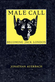 Title: Male Call: Becoming Jack London, Author: Jonathan Auerbach