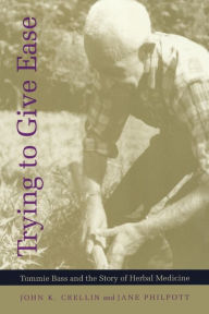 Title: Trying to Give Ease: Tommie Bass and the Story of Herbal Medicine, Author: John K Crellin