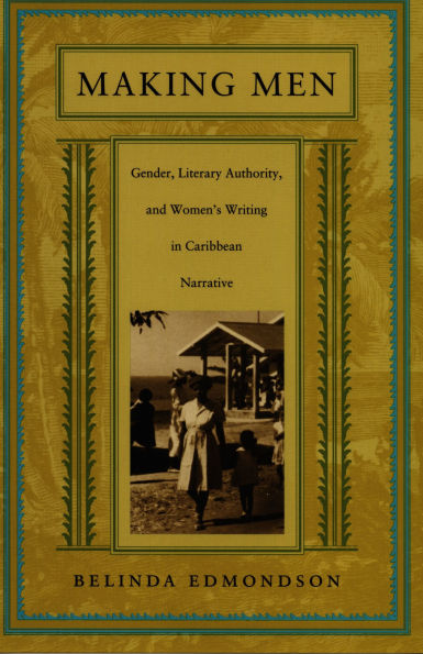 Making Men: Gender, Literary Authority, and Women's Writing in Caribbean Narrative