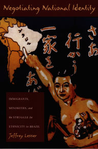 Title: Negotiating National Identity: Immigrants, Minorities, and the Struggle for Ethnicity in Brazil / Edition 1, Author: Jeffrey Lesser