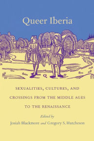 Title: Queer Iberia: Sexualities, Cultures, and Crossings from the Middle Ages to the Renaissance, Author: Josiah Blackmore