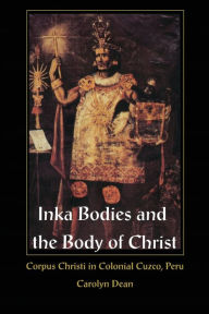 Title: Inka Bodies and the Body of Christ: Corpus Christi in Colonial Cuzco, Peru / Edition 1, Author: Carolyn Dean