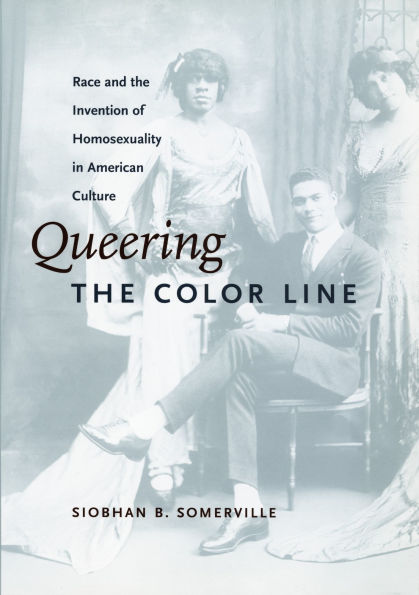 Queering the Color Line: Race and the Invention of Homosexuality in American Culture
