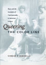 Queering the Color Line: Race and the Invention of Homosexuality in American Culture