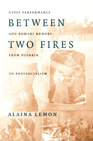 Title: Between Two Fires: Gypsy Performance and Romani Memory from Pushkin to Post-Socialism / Edition 1, Author: Alaina Lemon
