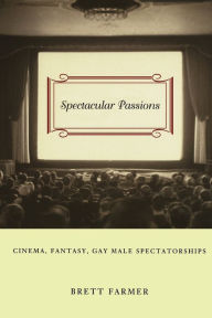 Title: Spectacular Passions: Cinema, Fantasy, Gay Male Spectatorships / Edition 2, Author: Brett Farmer