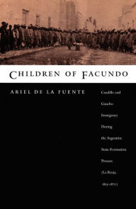 Title: Children of Facundo: Caudillo and Gaucho Insurgency during the Argentine State-Formation Process (La Rioja, 1853-1870), Author: Ariel de la Fuente