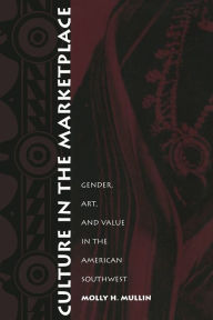 Title: Culture in the Marketplace: Gender, Art, and Value in the American Southwest, Author: Molly H Mullin