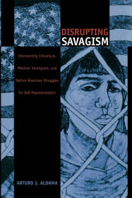 Title: Disrupting Savagism: Intersecting Chicana/o, Mexican Immigrant, and Native American Struggles for Self-Representation, Author: Arturo J Aldama