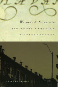 Title: Wizards and Scientists: Explorations in Afro-Cuban Modernity and Tradition / Edition 1, Author: Stephan Palmié