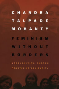 Title: Feminism Without Borders: Decolonizing Theory, Practicing Solidarity / Edition 1, Author: Chandra Talpade Mohanty